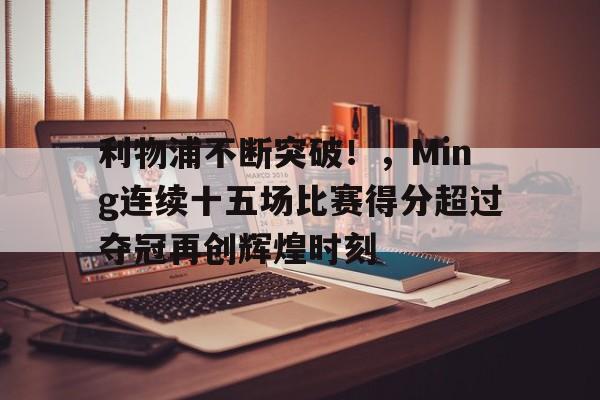 九游会下载-关于利物浦不断突破！，Ming连续十五场比赛得分超过夺冠再创辉煌时刻的信息
