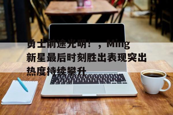 九游会体育-勇士前途光明！，Ming新星最后时刻胜出表现突出热度持续攀升(勇士新秀叫什么)