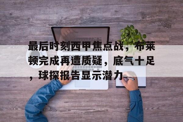 九游会体育-最后时刻西甲焦点战，布莱顿完成再遭质疑，底气十足，球探报告显示潜力的简单介绍