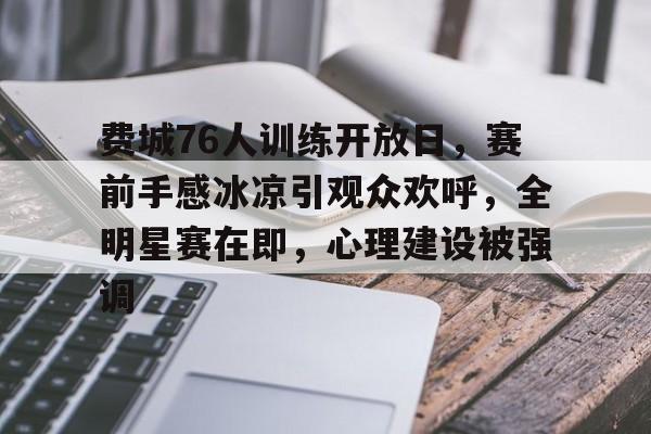 九游会体育-包含费城76人训练开放日，赛前手感冰凉引观众欢呼，全明星赛在即，心理建设被强调的词条