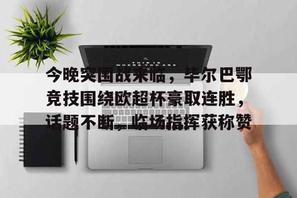 九游会下载-今晚突围战来临，毕尔巴鄂竞技围绕欧超杯豪取连胜，话题不断，临场指挥获称赞的简单介绍