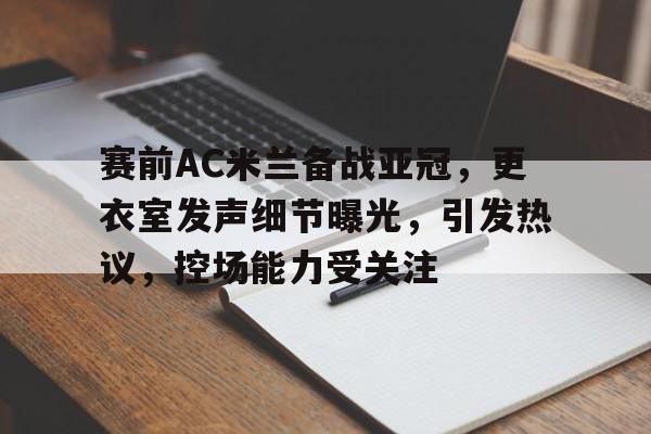 九游会APP-包含赛前AC米兰备战亚冠，更衣室发声细节曝光，引发热议，控场能力受关注的词条