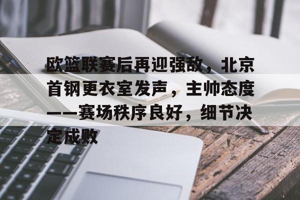 九游会-关于欧篮联赛后再迎强敌，北京首钢更衣室发声，主帅态度——赛场秩序良好，细节决定成败的信息
