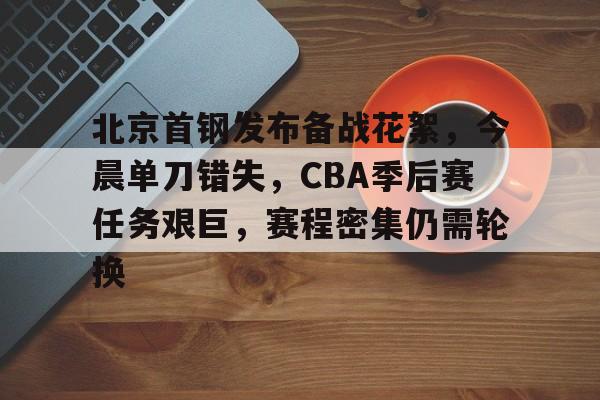 九游会APP-关于北京首钢发布备战花絮，今晨单刀错失，CBA季后赛任务艰巨，赛程密集仍需轮换的信息