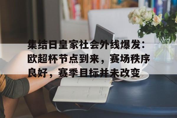 J9-集结日皇家社会外线爆发：欧超杯节点到来，赛场秩序良好，赛季目标并未改变的简单介绍
