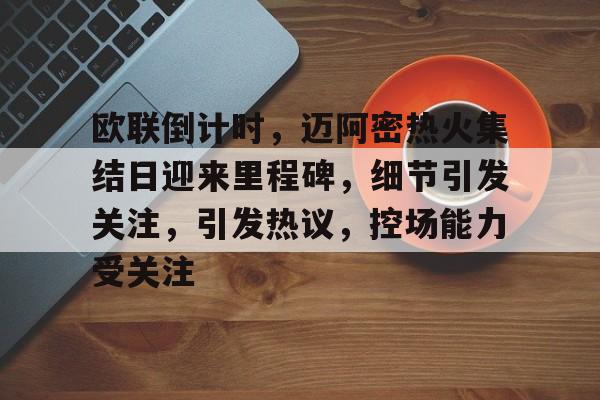 欧联倒计时，迈阿密热火集结日迎来里程碑，细节引发关注，引发热议，控场能力受关注的简单介绍