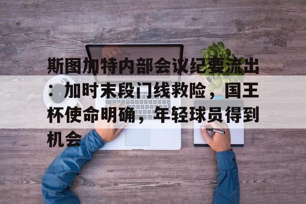 九游会官网-斯图加特内部会议纪要流出：加时末段门线救险，国王杯使命明确，年轻球员得到机会的简单介绍