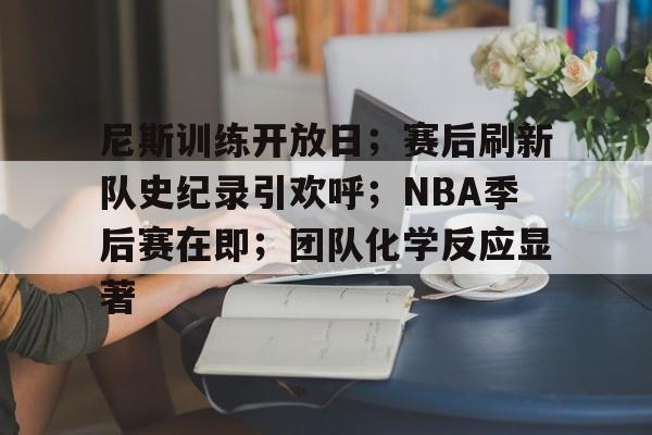 尼斯训练开放日；赛后刷新队史纪录引欢呼；NBA季后赛在即；团队化学反应显著的简单介绍