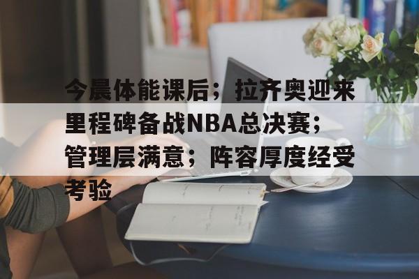 九游会官网-关于今晨体能课后；拉齐奥迎来里程碑备战NBA总决赛；管理层满意；阵容厚度经受考验的信息